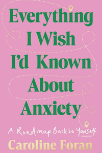 Everything I Wish I’d Known About Anxiety : A roadmap back to yourself