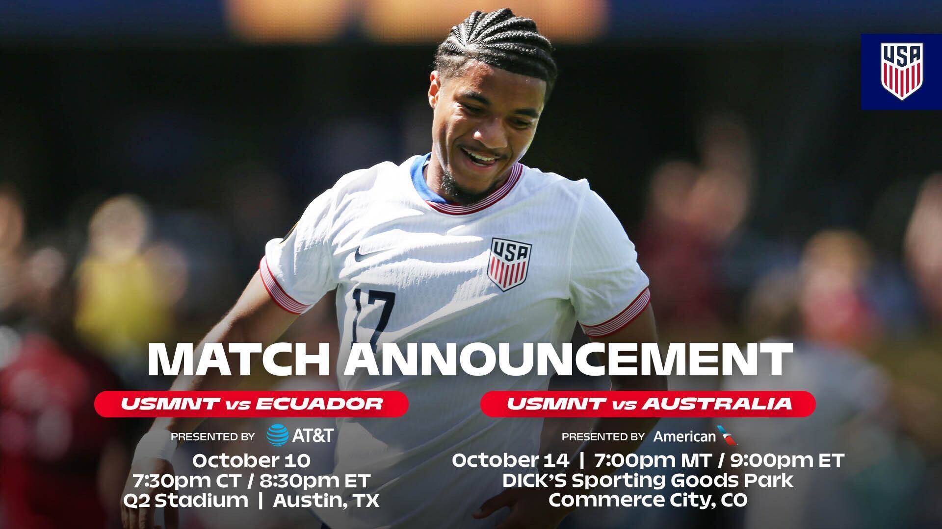 Match Announcement USMNT vs Ecuador October 10 Austin, TX  Q2 Stadium USMNT vs. Australia October 14 Commerce City, Co. Dicks Sporting Goods Park