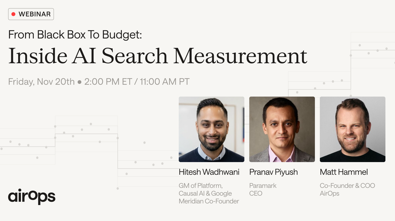 Webinar: From Black Box To Budget: Inside AI Search Measurement. Friday, Nov 20th, 2:00 PM ET / 11:00 AM PT. Hitesh Wadhwani, Pranav Piyush, Matt Hammel.