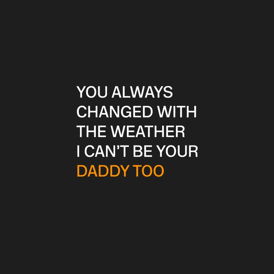 White Lyrics on a Black Screen - "You always changed with the weather. I can't be your daddy too"