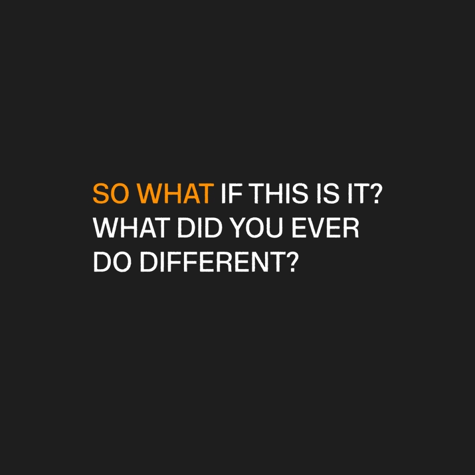 White Lyrics on a Black Screen - "So what if this is it? What did you ever do different?"
