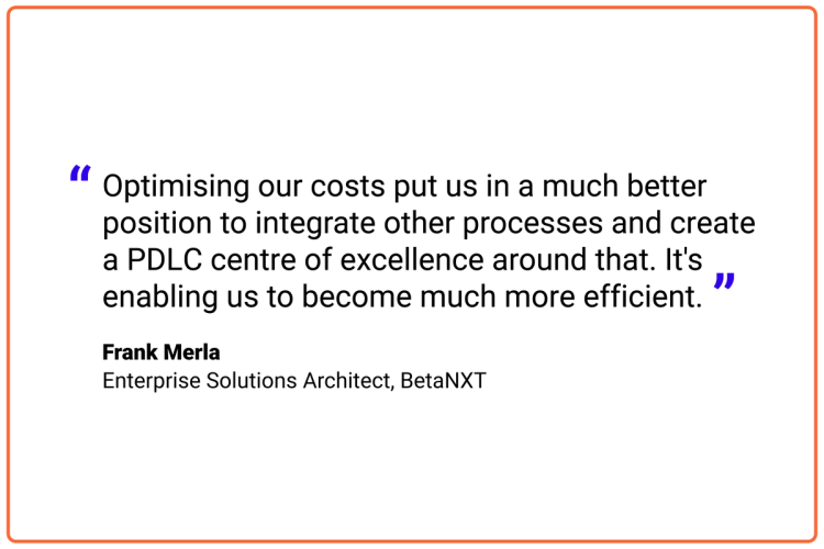 Optimising our costs put us in a much better position to integrate other processes and create a PDLC centre of excellence around that. It's enabling us to become much more efficient.