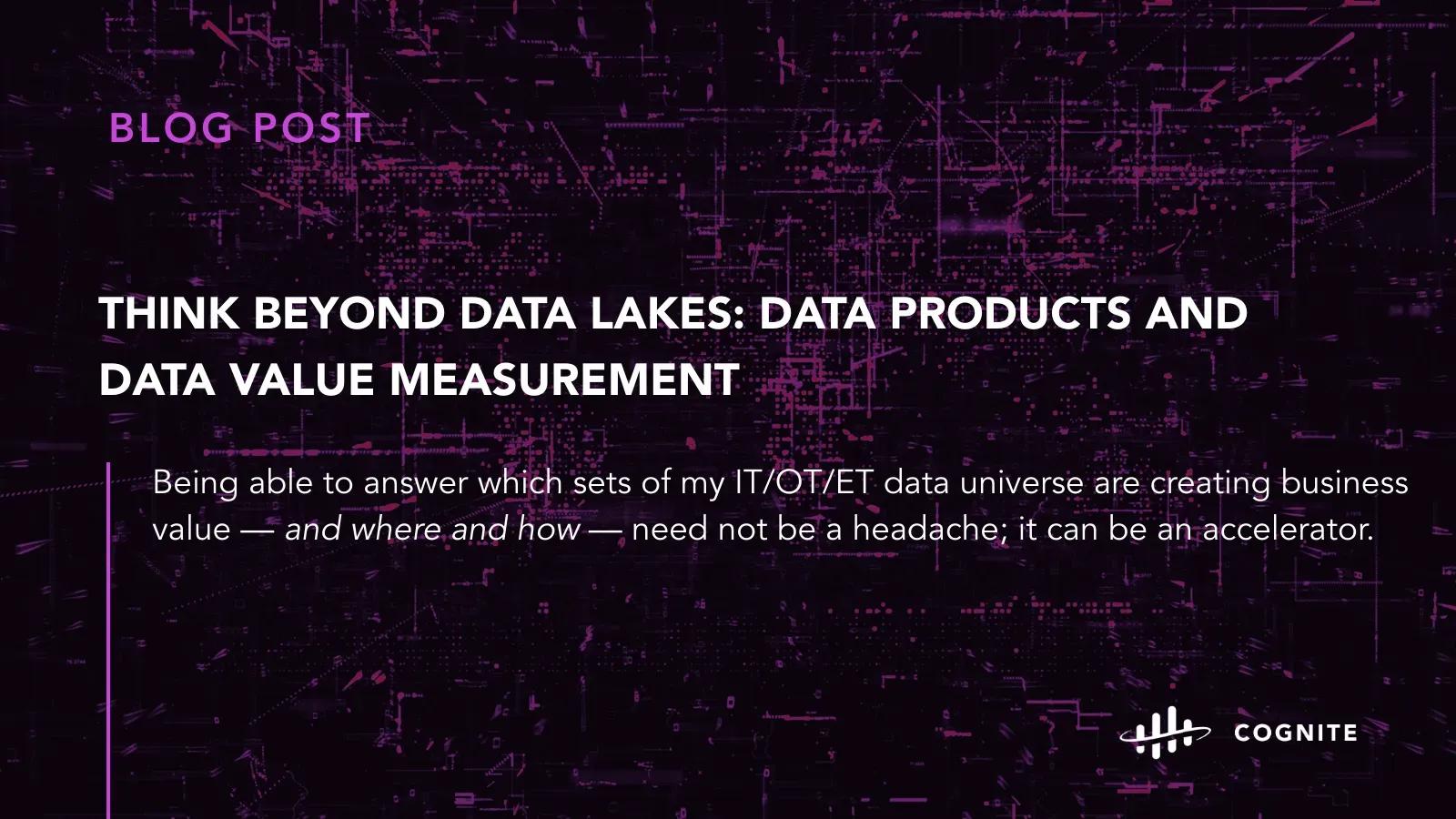 Think Beyond Data Lakes: Data Products and Data Value Measurement