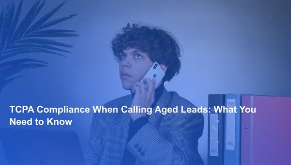 TCPA Compliance When Calling Aged Leads: What You Need to Know