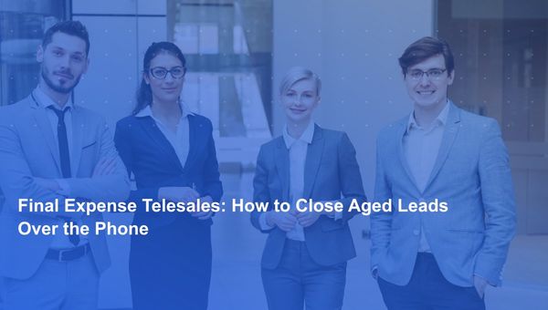 Final Expense Telesales: How to Close Aged Leads Over the Phone