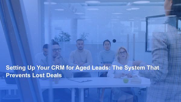 Setting Up Your CRM for Aged Leads: The System That Prevents Lost Deals
