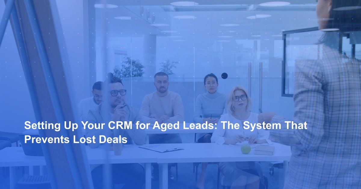 Setting Up Your CRM for Aged Leads: The System That Prevents Lost Deals