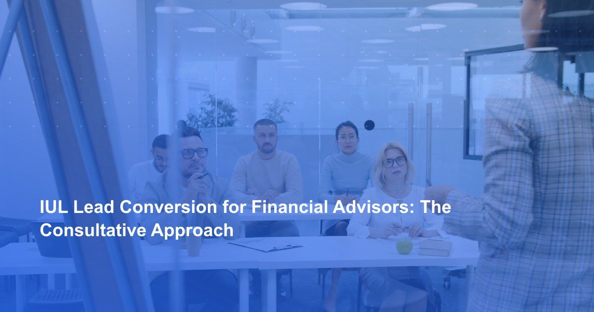 IUL Lead Conversion for Financial Advisors: The Consultative Approach