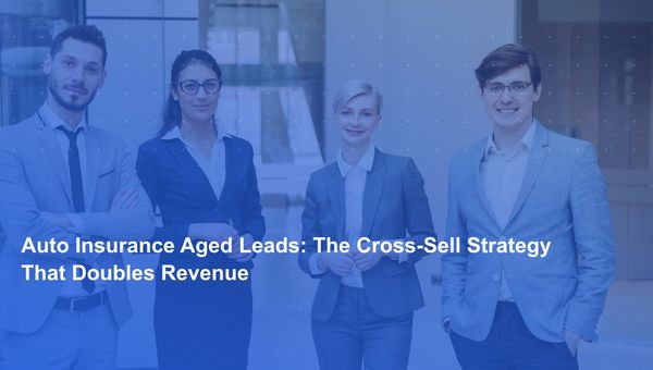 Auto Insurance Aged Leads: The Cross-Sell Strategy That Doubles Revenue