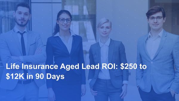 Life Insurance Aged Lead ROI: $250 to $12K in 90 Days