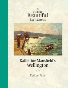 A Strange Beautiful Excitement: Katherine Mansfield’s Wellington 1888-1903