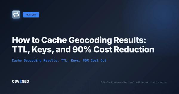 How to Cache Geocoding Results: TTL, Keys, and 90% Cost Reduction