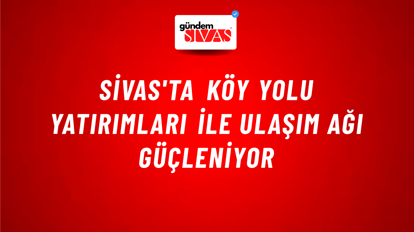 Sivas'ta Köy Yolu Yatırımları ile Ulaşım Ağı Güçleniyor
