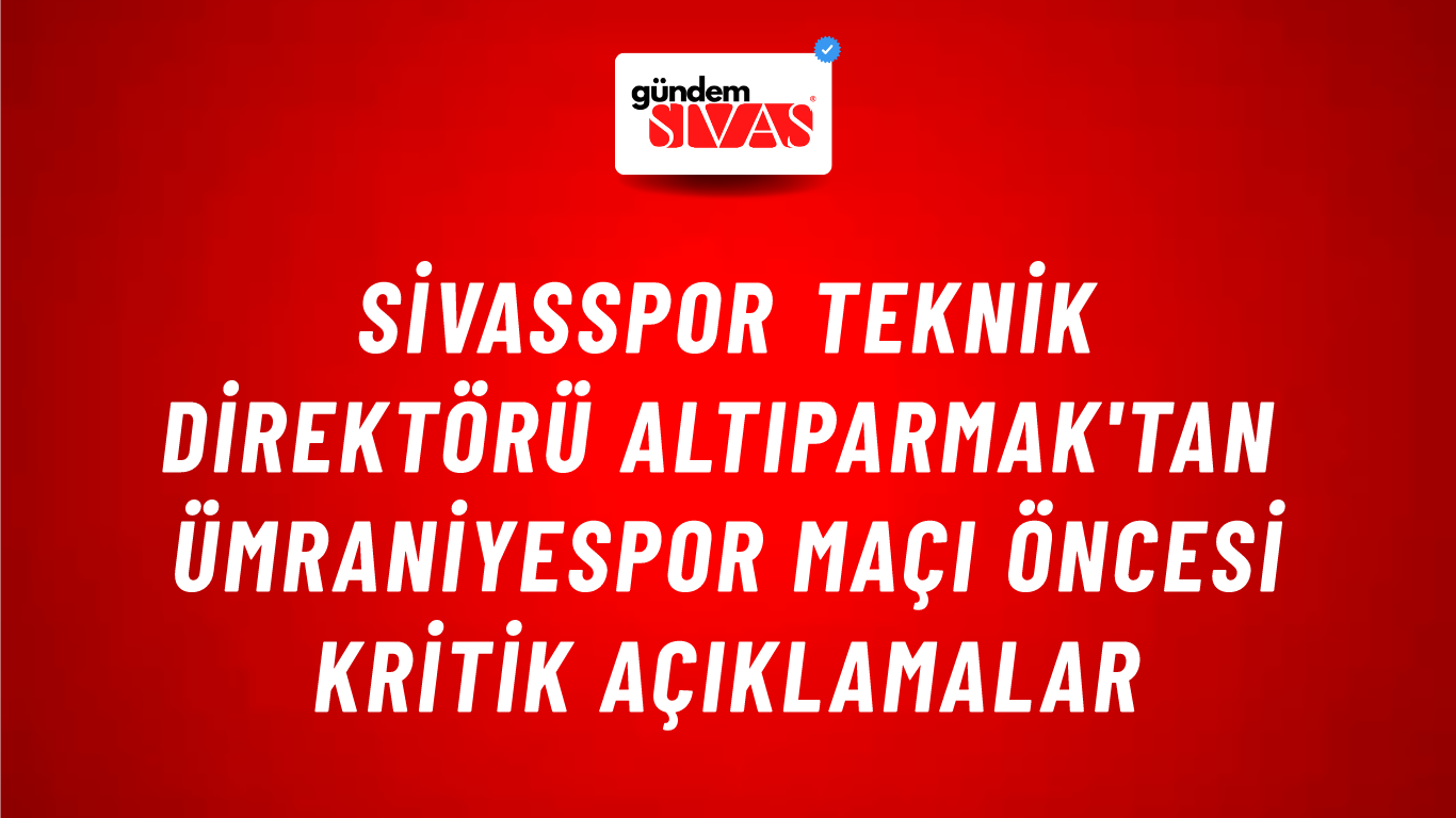 Sivasspor Teknik Direktörü Altıparmak'tan Ümraniyespor Maçı Öncesi Kritik Açıklamalar