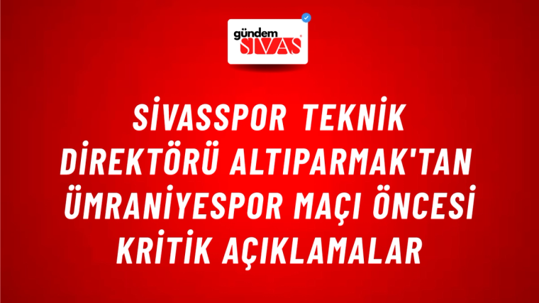 Sivasspor Teknik Direktörü Altıparmak'tan Ümraniyespor Maçı Öncesi Kritik Açıklamalar