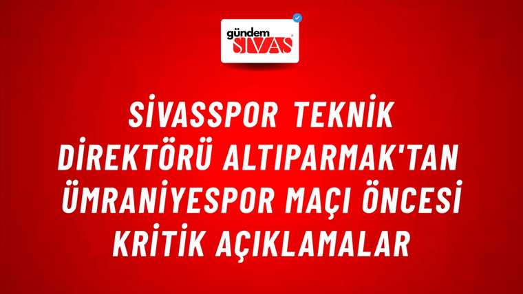 Sivasspor Teknik Direktörü Altıparmak'tan Ümraniyespor Maçı Öncesi Kritik Açıklamalar