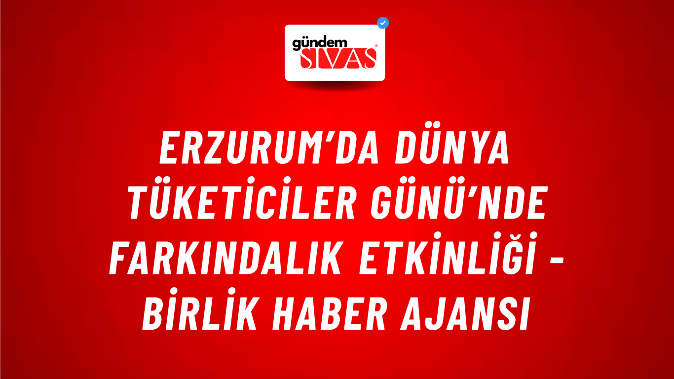 Erzurum’da Dünya Tüketiciler Günü’nde farkındalık etkinliği - Birlik Haber Ajansı