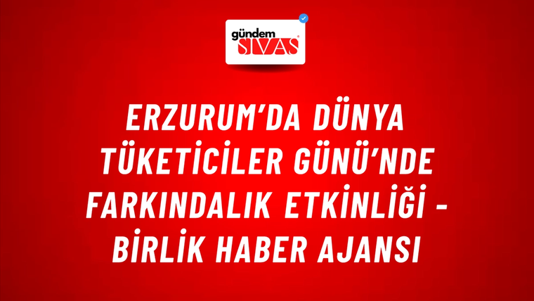 Erzurum’da Dünya Tüketiciler Günü’nde farkındalık etkinliği - Birlik Haber Ajansı