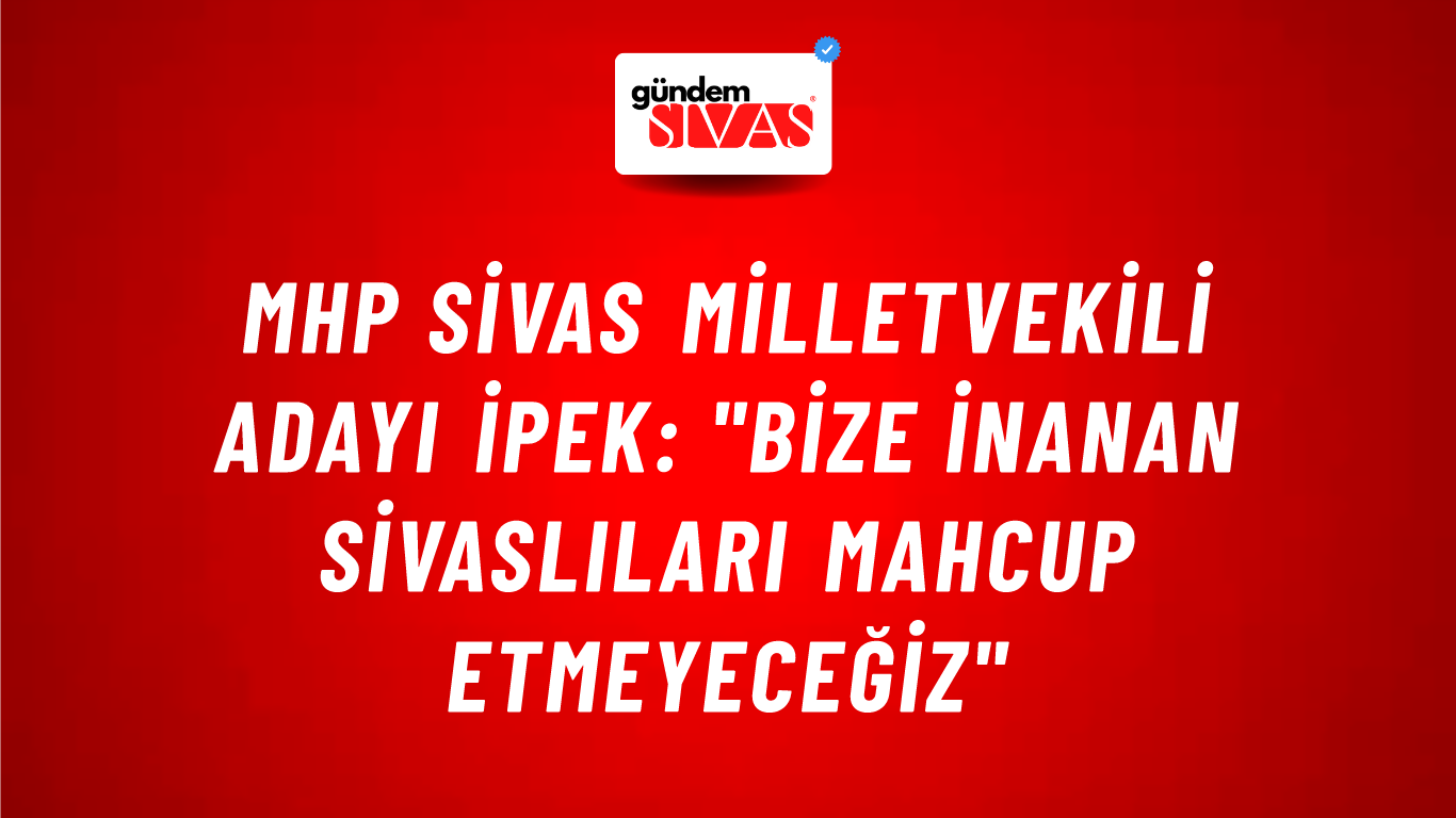 MHP Sivas Milletvekili Adayı İpek: "Bize İnanan Sivaslıları Mahcup Etmeyeceğiz"