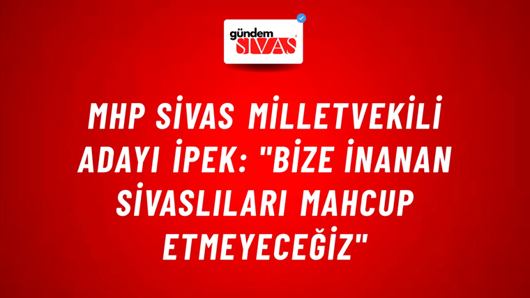 MHP Sivas Milletvekili Adayı İpek: "Bize İnanan Sivaslıları Mahcup Etmeyeceğiz"