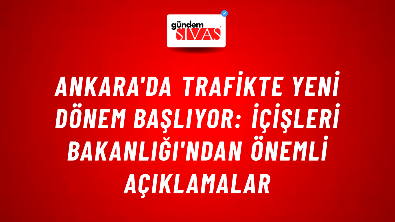 Ankara'da Trafikte Yeni Dönem Başlıyor: İçişleri Bakanlığı'ndan Önemli Açıklamalar