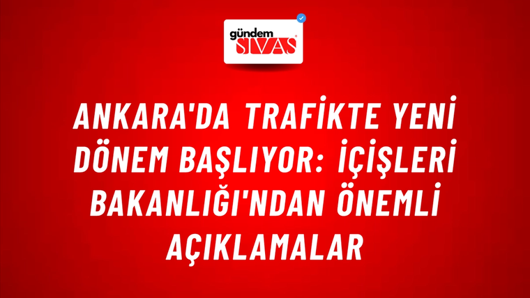 Ankara'da Trafikte Yeni Dönem Başlıyor: İçişleri Bakanlığı'ndan Önemli Açıklamalar