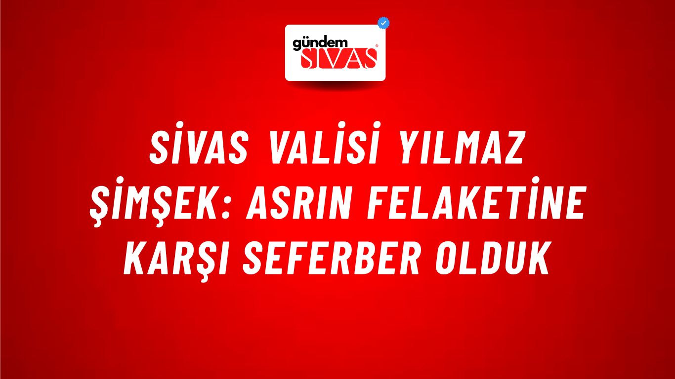 Sivas Valisi Yılmaz Şimşek: Asrın Felaketine Karşı Seferber Olduk