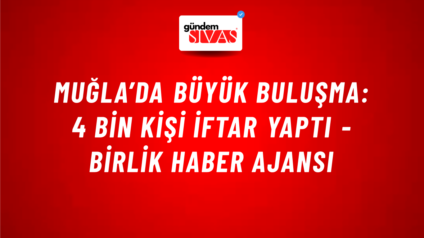 Muğla’da büyük buluşma: 4 bin kişi iftar yaptı - Birlik Haber Ajansı