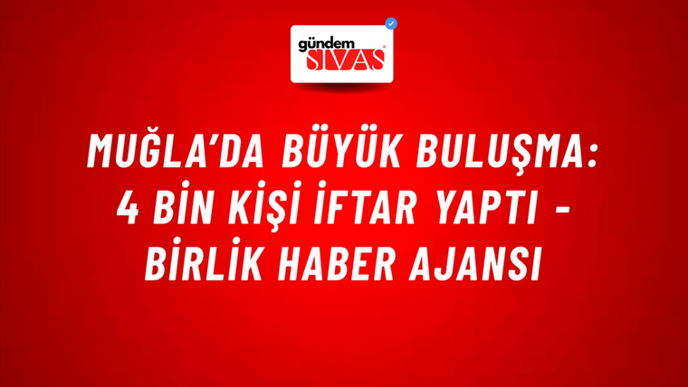 Muğla’da büyük buluşma: 4 bin kişi iftar yaptı - Birlik Haber Ajansı