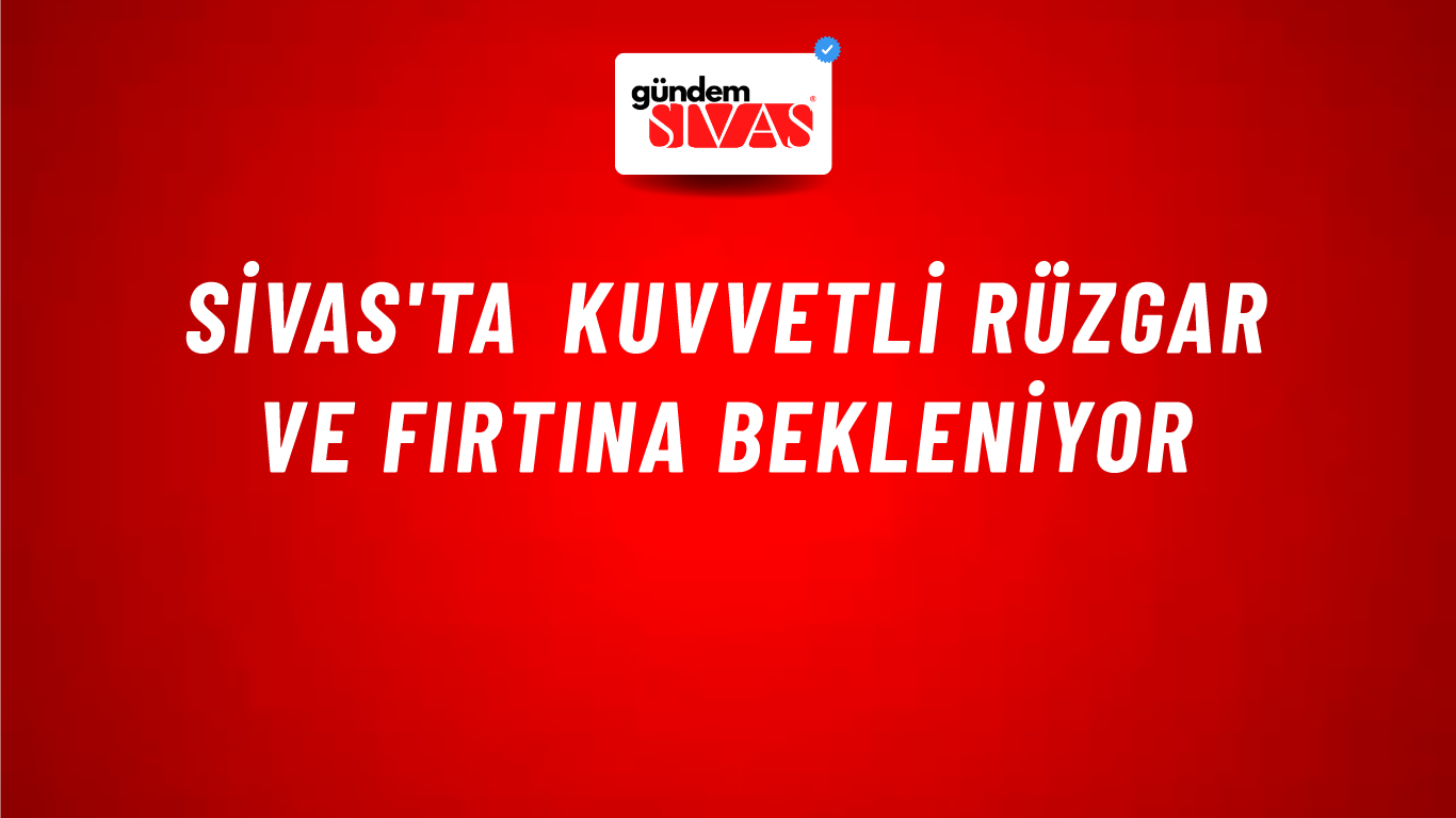 Sivas'ta Kuvvetli Rüzgar ve Fırtına Bekleniyor