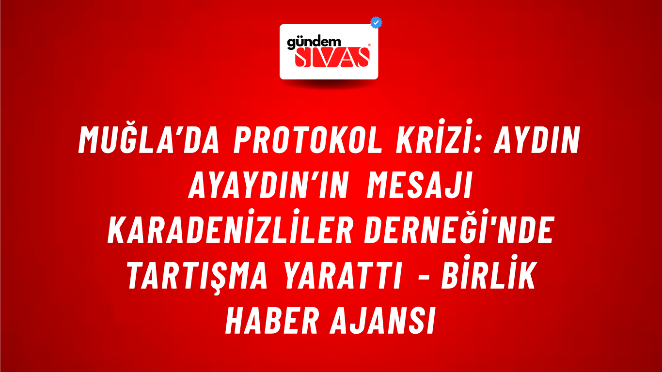 Muğla’da protokol krizi: Aydın Ayaydın’ın mesajı Karadenizliler Derneği'nde tartışma yarattı - Birlik Haber Ajansı