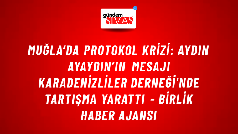 Muğla’da protokol krizi: Aydın Ayaydın’ın mesajı Karadenizliler Derneği'nde tartışma yarattı - Birlik Haber Ajansı