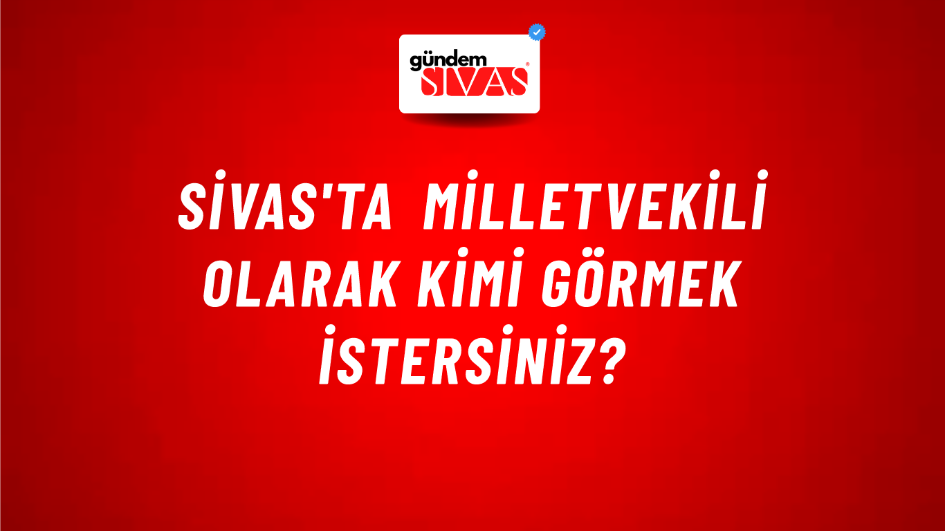 Sivas'ta Milletvekili Olarak Kimi Görmek İstersiniz?