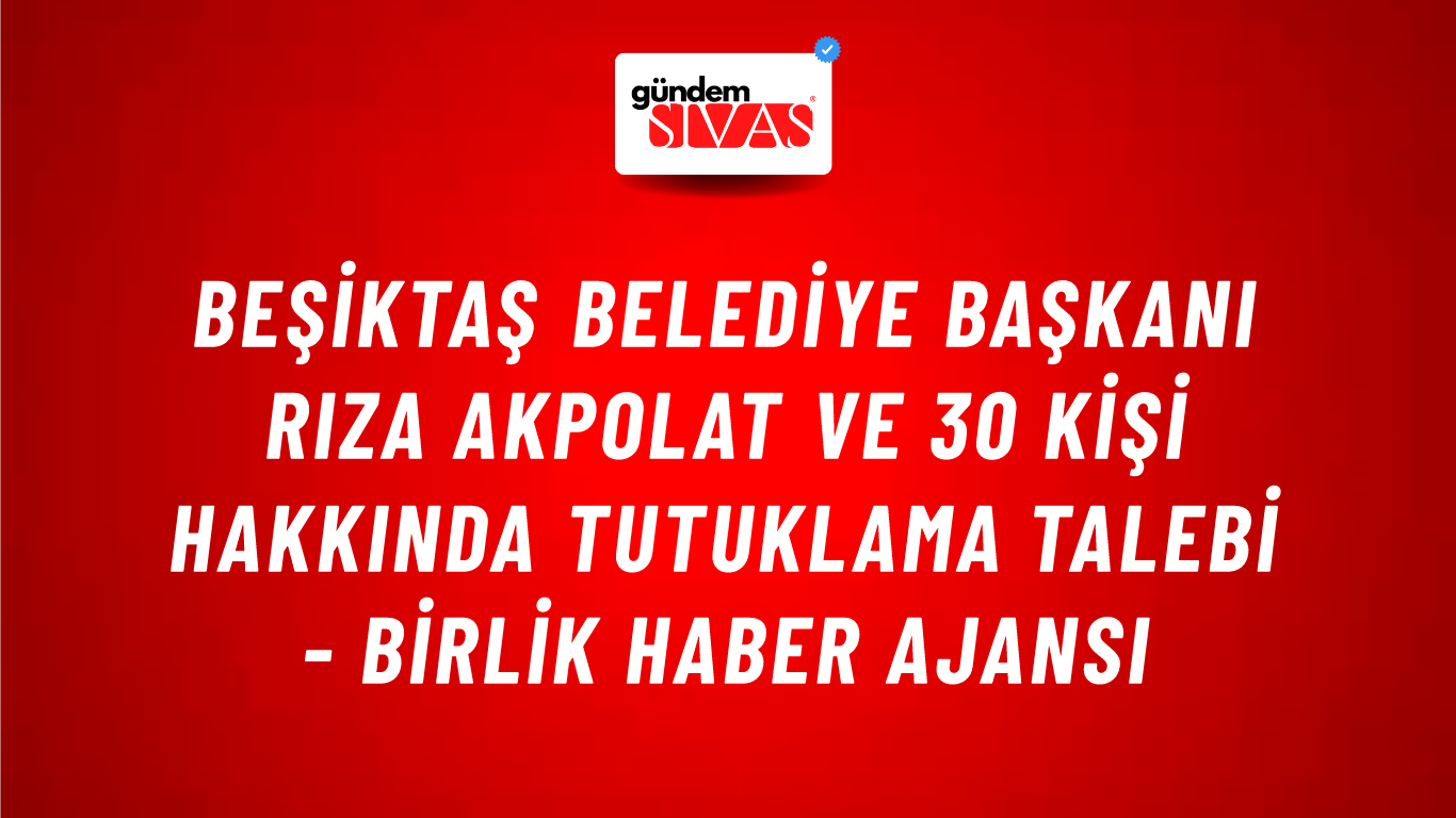 Beşiktaş Belediye Başkanı Rıza Akpolat ve 30 kişi hakkında tutuklama talebi - Birlik Haber Ajansı