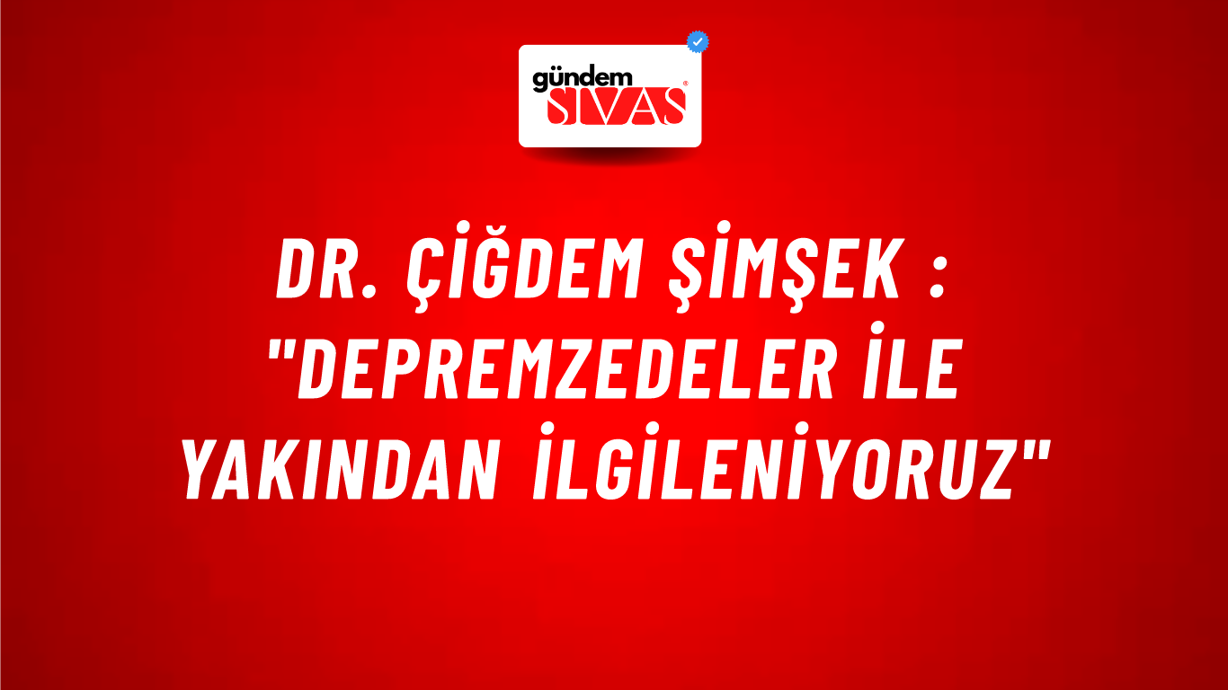 Dr. Çiğdem Şimşek : "Depremzedeler İle Yakından İlgileniyoruz"