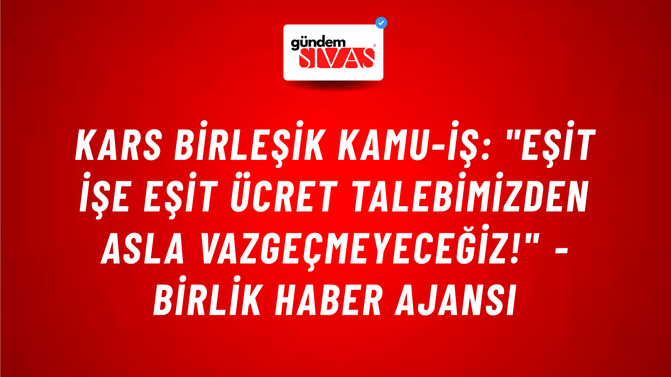 Kars Birleşik Kamu-İş: "Eşit işe eşit ücret talebimizden asla vazgeçmeyeceğiz!" - Birlik Haber Ajansı