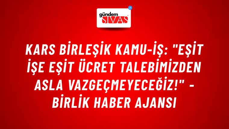 Kars Birleşik Kamu-İş: "Eşit işe eşit ücret talebimizden asla vazgeçmeyeceğiz!" - Birlik Haber Ajansı