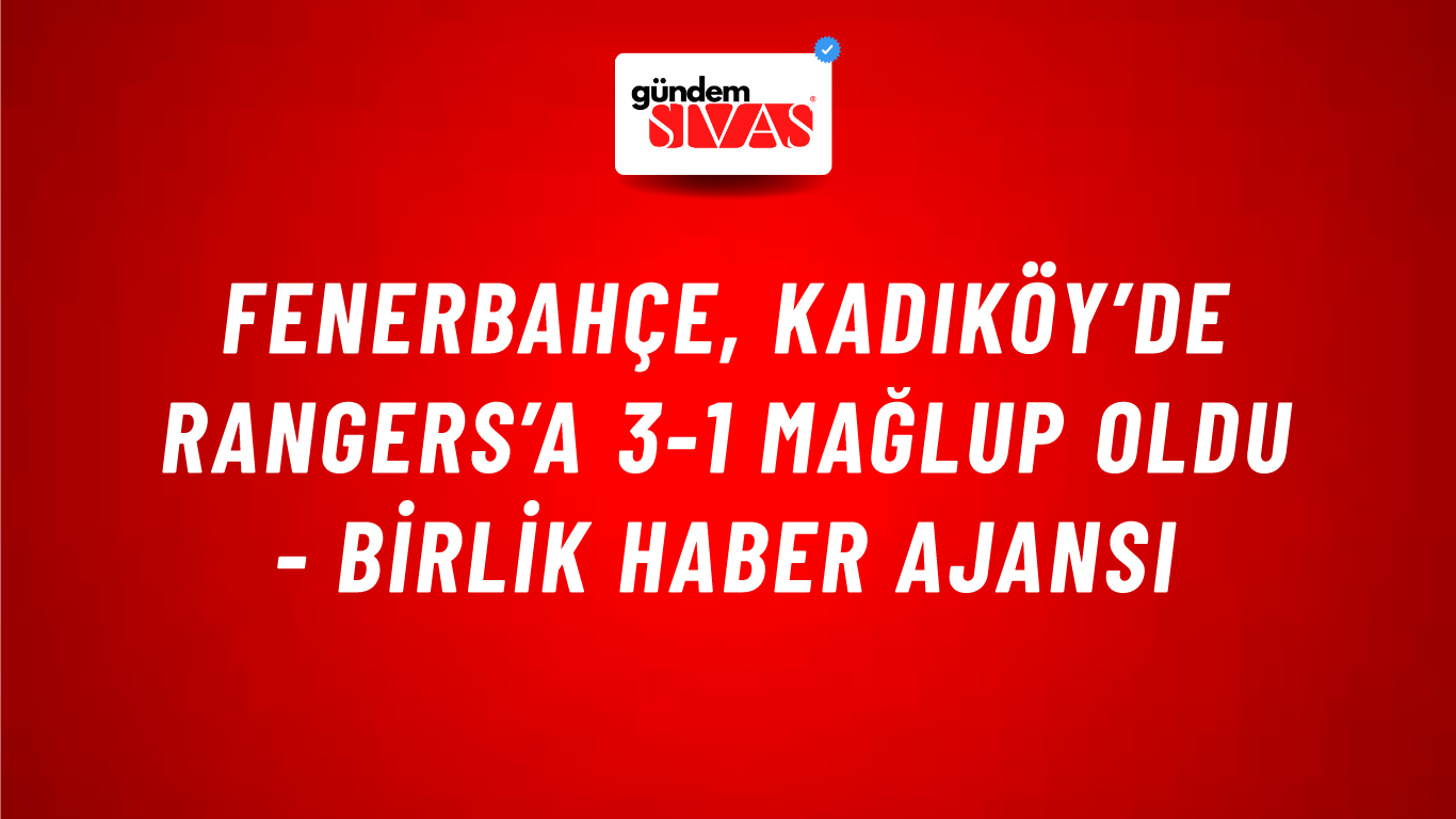 Fenerbahçe, Kadıköy’de Rangers’a 3-1 mağlup oldu - Birlik Haber Ajansı