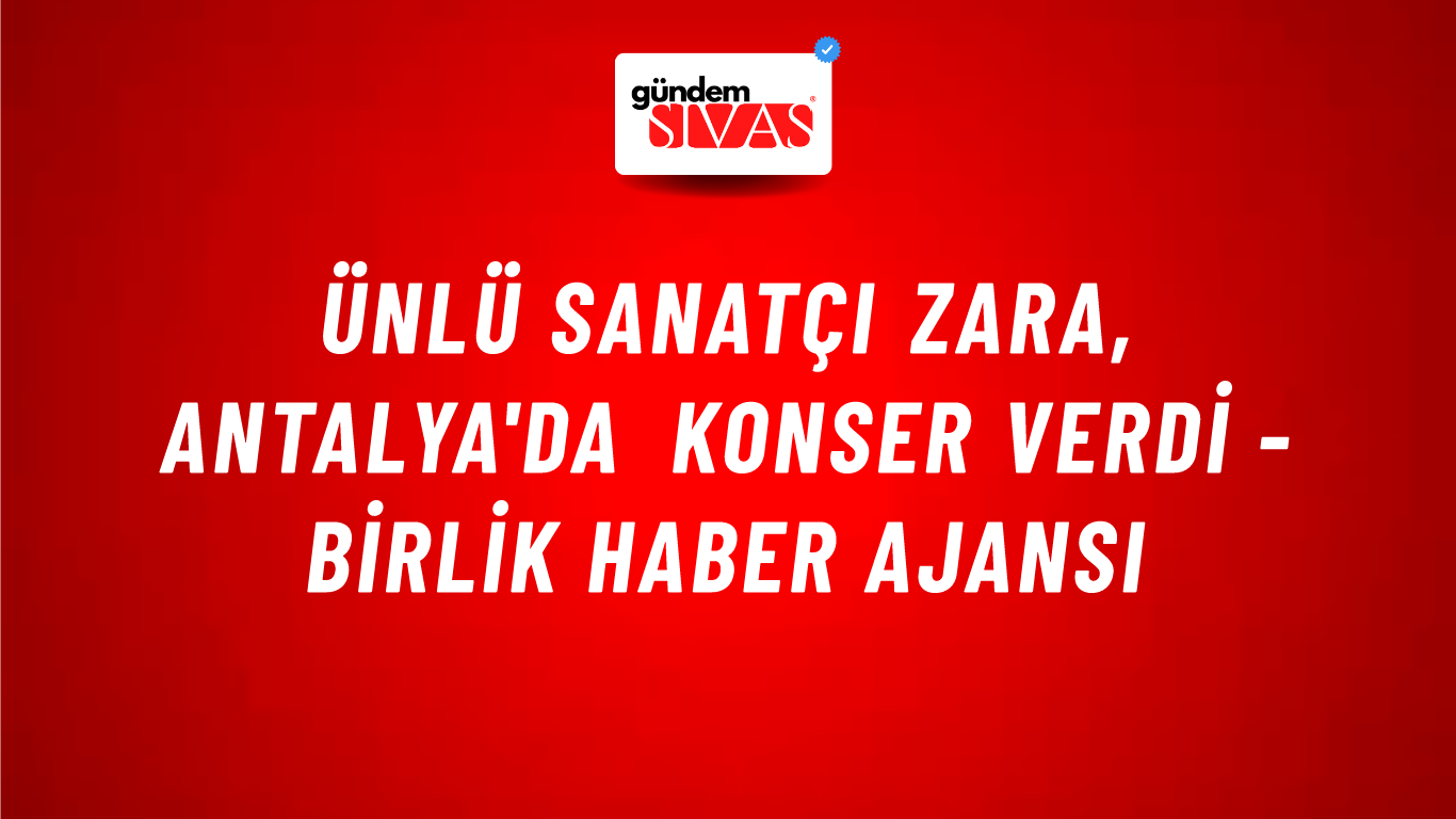Ünlü sanatçı Zara, Antalya'da konser verdi - Birlik Haber Ajansı