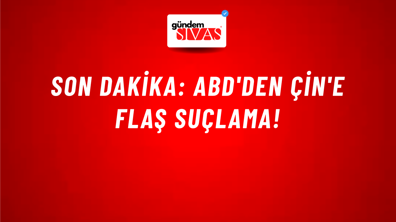 Son dakika: ABD'den Çin'e flaş suçlama!