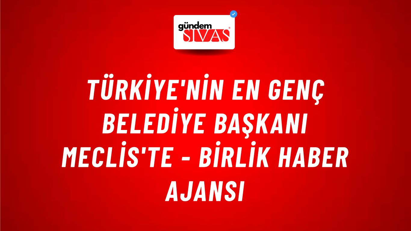 Türkiye'nin en genç belediye başkanı Meclis'te - Birlik Haber Ajansı
