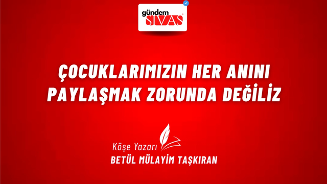 ÇOCUKLARIMIZIN HER ANINI PAYLAŞMAK ZORUNDA DEĞİLİZ