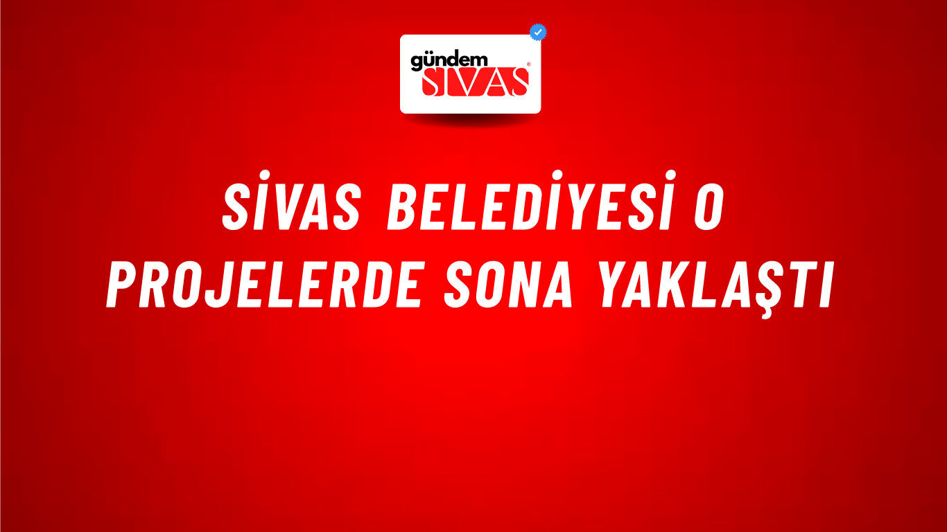 Sivas Belediyesi O Projelerde Sona Yaklaştı