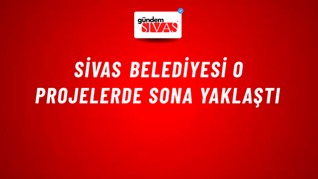 Sivas Belediyesi O Projelerde Sona Yaklaştı