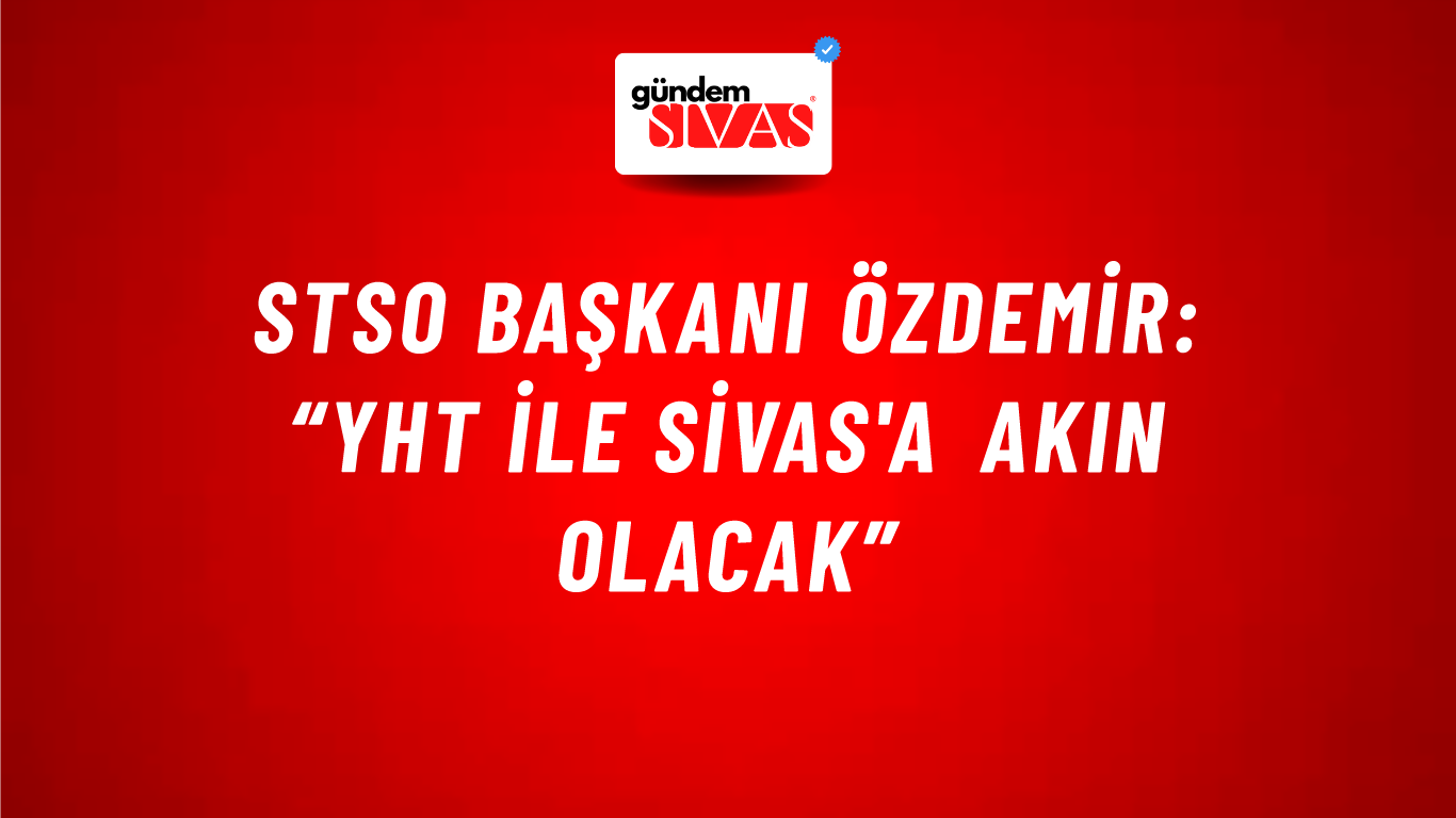 STSO Başkanı Özdemir: “YHT İle Sivas'a Akın Olacak”
