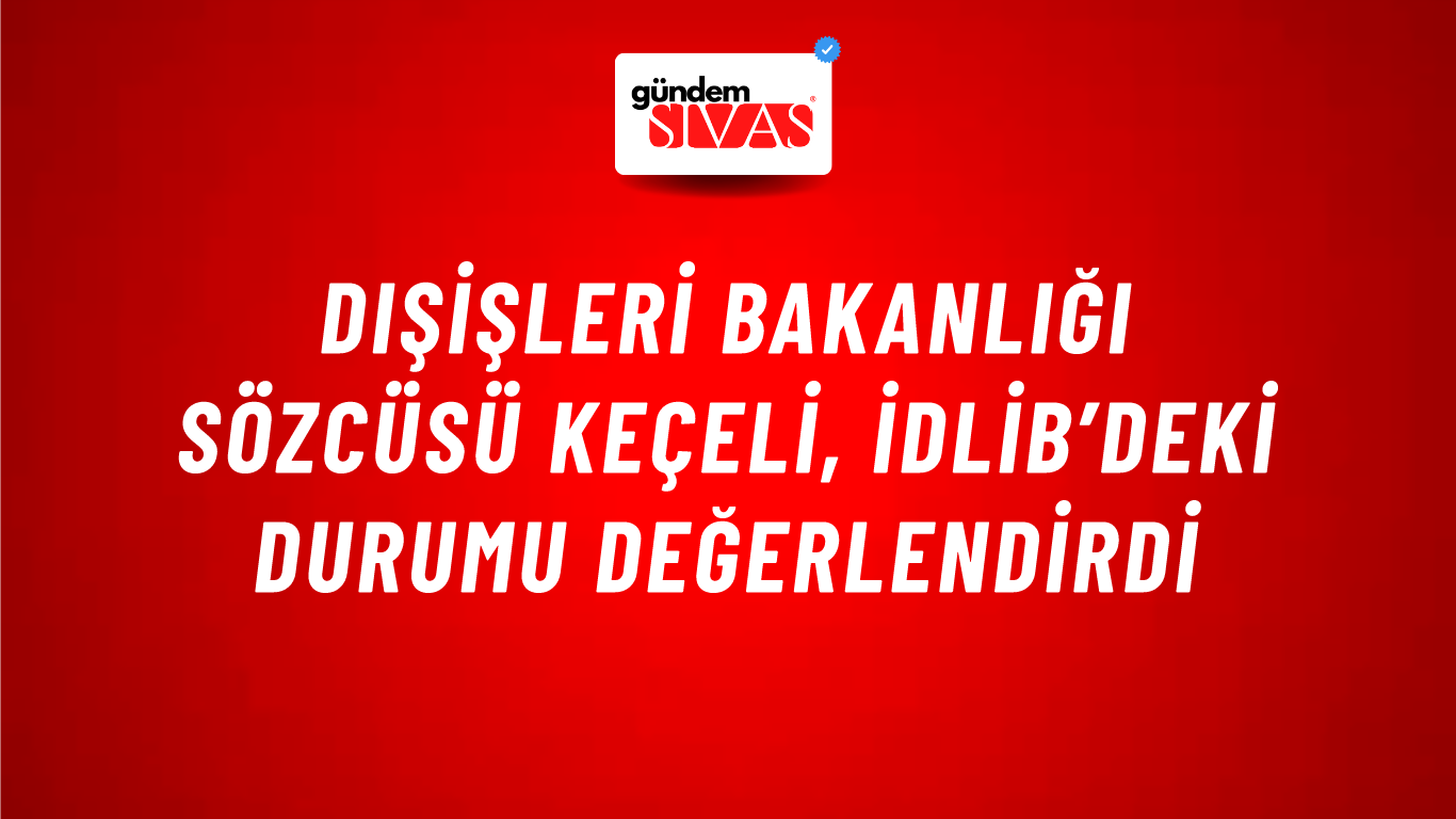 Dışişleri Bakanlığı Sözcüsü Keçeli, İdlib’deki durumu değerlendirdi