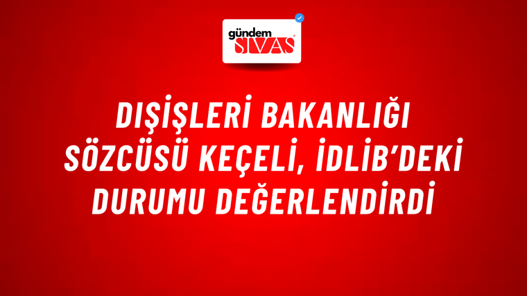 Dışişleri Bakanlığı Sözcüsü Keçeli, İdlib’deki durumu değerlendirdi