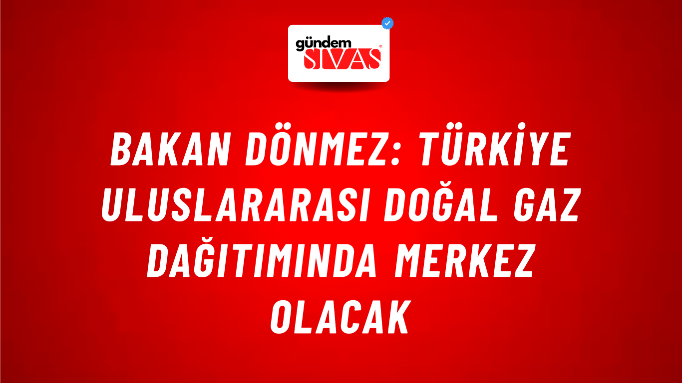Bakan Dönmez: Türkiye uluslararası doğal gaz dağıtımında merkez olacak
