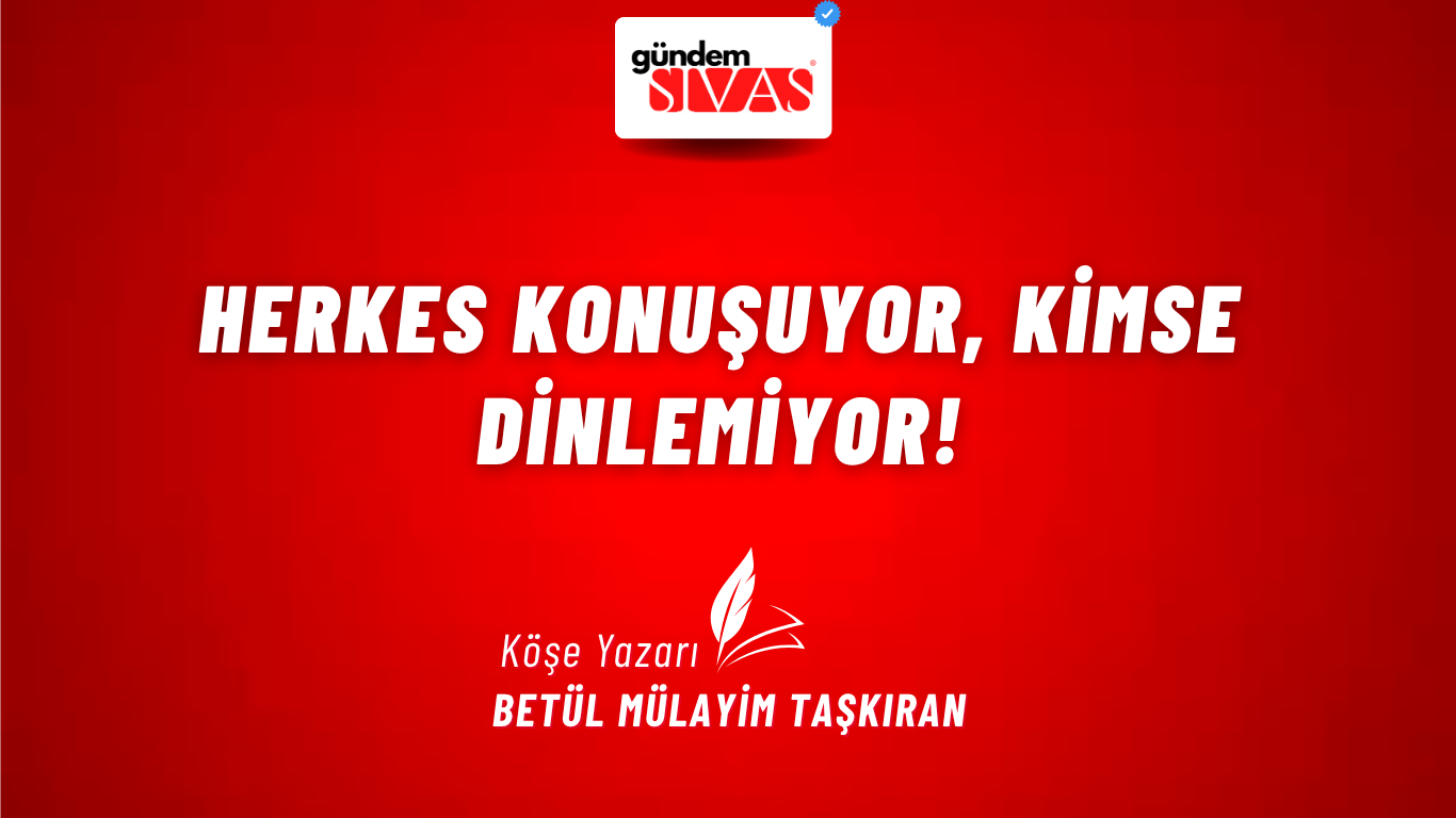 HERKES KONUŞUYOR, KİMSE DİNLEMİYOR!