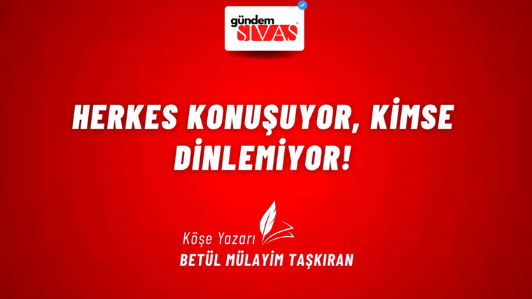 HERKES KONUŞUYOR, KİMSE DİNLEMİYOR!